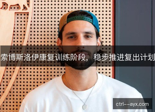 索博斯洛伊康复训练阶段,稳步推进复出计划 索博斯洛伊康复训练阶段,稳步推进复出计划