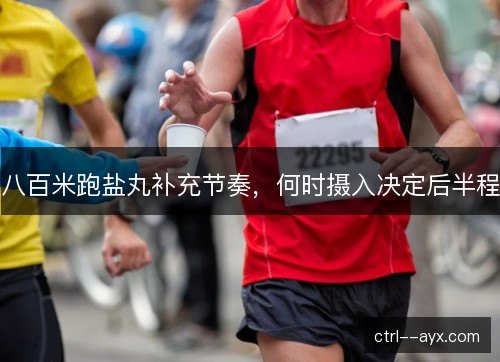 八百米跑盐丸补充节奏，何时摄入决定后半程