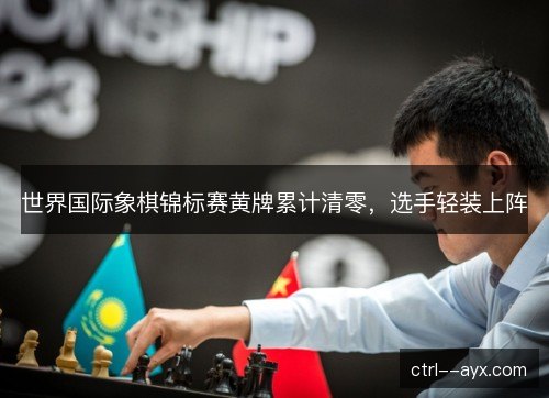 世界国际象棋锦标赛黄牌累计清零，选手轻装上阵