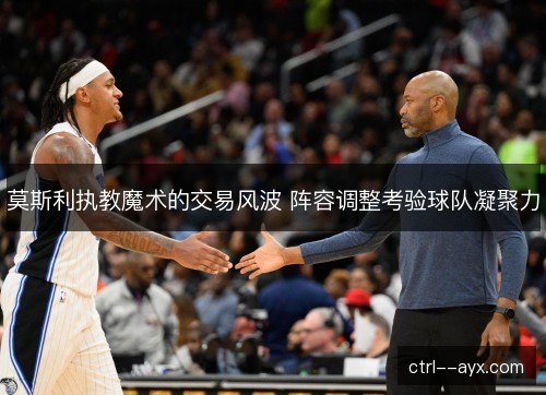 莫斯利执教魔术的交易风波 阵容调整考验球队凝聚力 莫斯利执教魔术的交易风波 阵容调整考验球队凝聚力